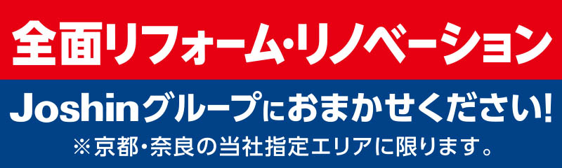 全面リフォーム・リノベーション Joshinグループにおまかせください! ※京都・奈良の当社指定エリアに限ります。