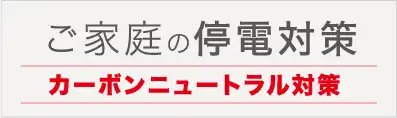 ご家庭の停電対策　カーボンニュートラル対策