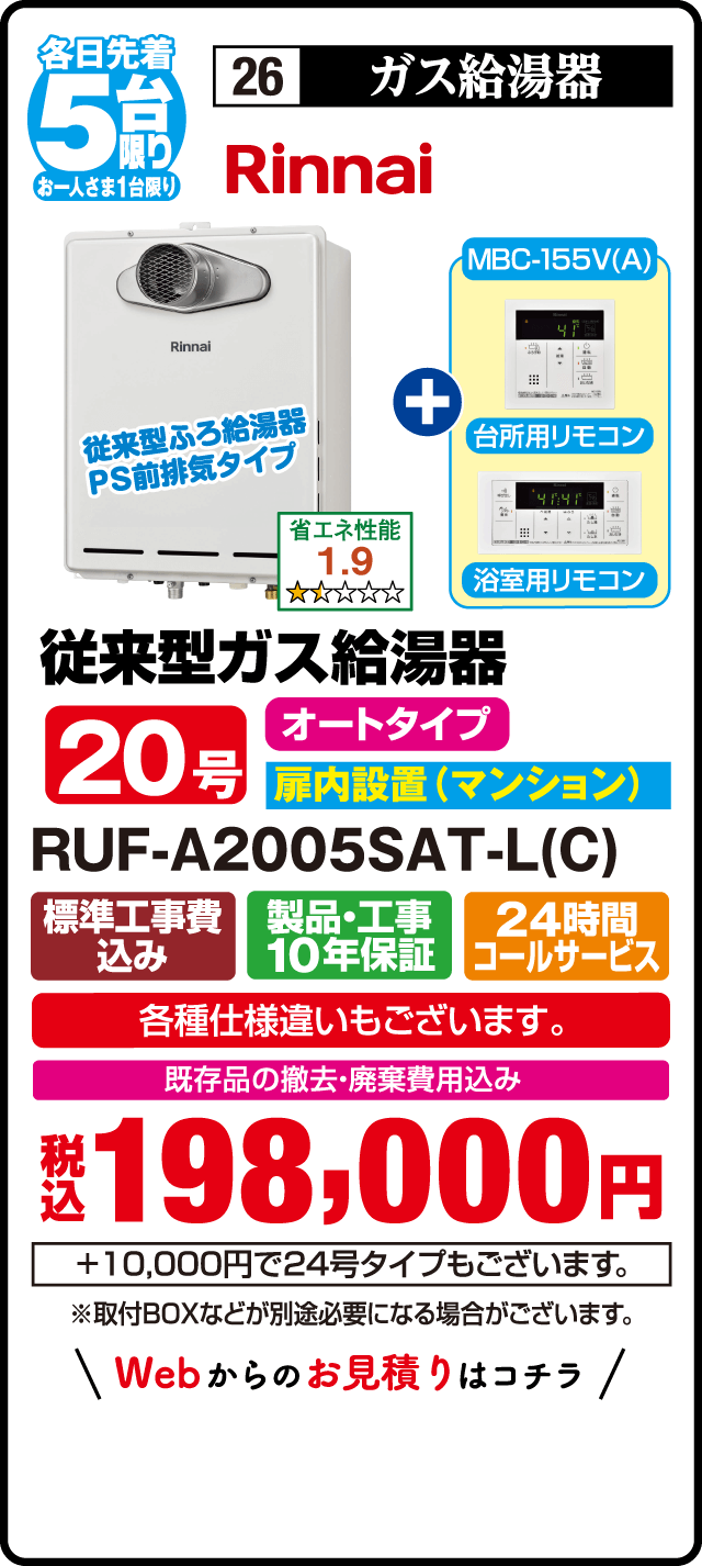 各日先着5台限り お一人さま1台限り 26 ガス給湯器 Rinnai 従来型ふろ給湯器 PS前排気タイプ MBC-155V(A) 台所用リモコン 浴室用リモコン 省エネ性能1.9 従来型ガス給湯器 20号 オートタイプ 扉内設置（マンション） RUF-A2005SAT-L(C) 標準工事費込み 製品・工事10年保証 24時間コールサービス 各種仕様違いもございます 既存品の撤去・廃棄費用込み 税込198,000円 ＋10,000円で24号タイプもございます 取付BOXなどが別途必要になる場合がございます Webからのお見積りはこちら
