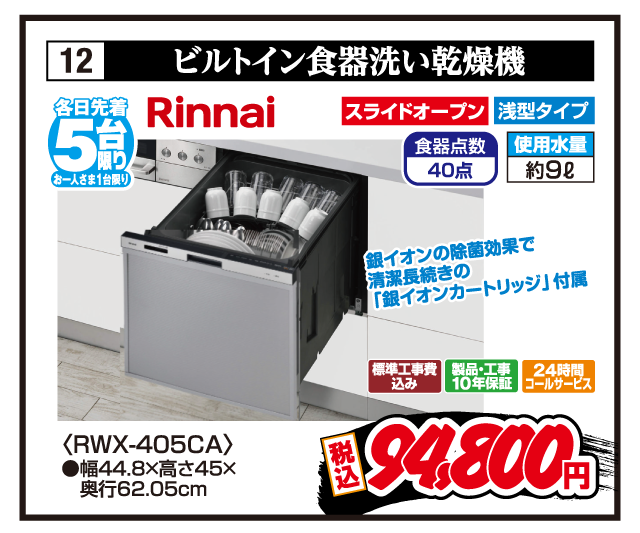 12 ビルトイン食器洗い乾燥機 各日先着5台限り お一人さま1台限り Rinnai 銀イオンの除菌効果で清潔長続きの「銀イオンカートリッジ」付属 スライドオープン 浅型タイプ 食器点数40点 使用水量約9ℓ 〈RWX-405CA〉 ●幅44.8×高さ45×奥行62.05cm 標準工事費込み 製品・工事10年保証 24時間コールサービス 税込94,800円