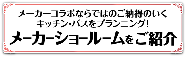 メーカーコラボならではのご納得のいく キッチン・バスをプランニング！ メーカーショールームをご紹介