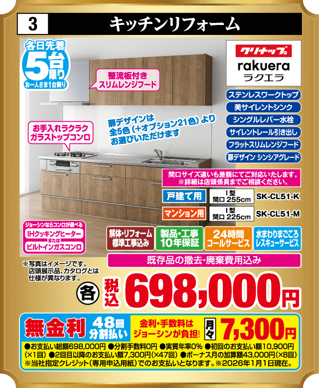 各日先着5台限り お一人さま1台限り 3 キッチンリフォーム クリナップ rakuera ラクエラ 整流板付きスリムレンジフード お手入れラクラクガラストップコンロ ステンレスワークトップ 美サイレントシンク シングルレバー水栓 サイレントレール引き出し フラットスリムレンジフード 扉デザインシンプルグレード 扉デザインは全5色（オプション21色）よりお選びいただけます 間口サイズにより差額がございます 詳細は店頭係員までご相談ください 戸建て用 I型 間口255cm SK-CL51-K マンション用 I型 間口225cm SK-CL51-M IHクッキングヒーター ビルトインガスコンロ 解体・リフォーム標準工事費込み 製品・工事10年保証 24時間コールサービス 水まわりまごころレスキューサービス 既存品の撤去・廃棄費用込み 各 税込698,000円 無金利48回分割払い 月々7,300円