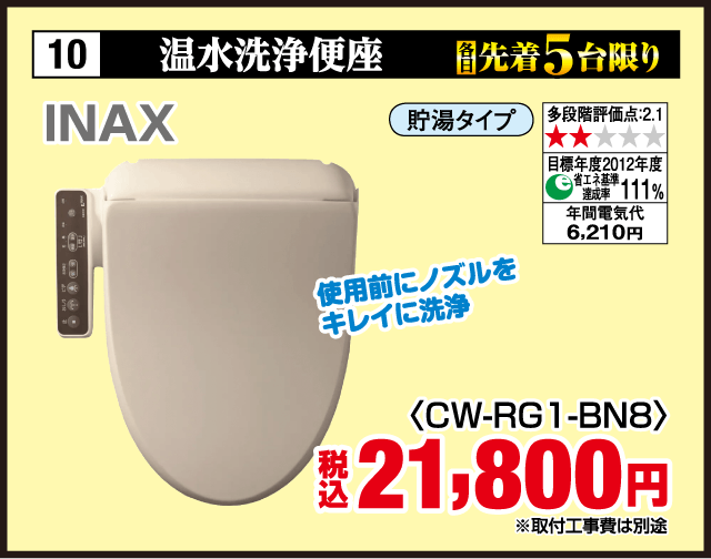10 各先着5台限り 温水洗浄便座 INAX 使用前にノズルをキレイに洗浄 貯湯タイプ 多段階評価点:2.1 目標年度2012年度 省エネ基準達成率111% 年間電気代6,210円 〈CW-RG1-BN8〉 税込21,800円 ※取付工事費は別途