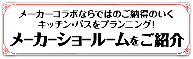 メーカーコラボならではのご納得のいくキッチン・バスをプランニング！ メーカーショールームをご紹介