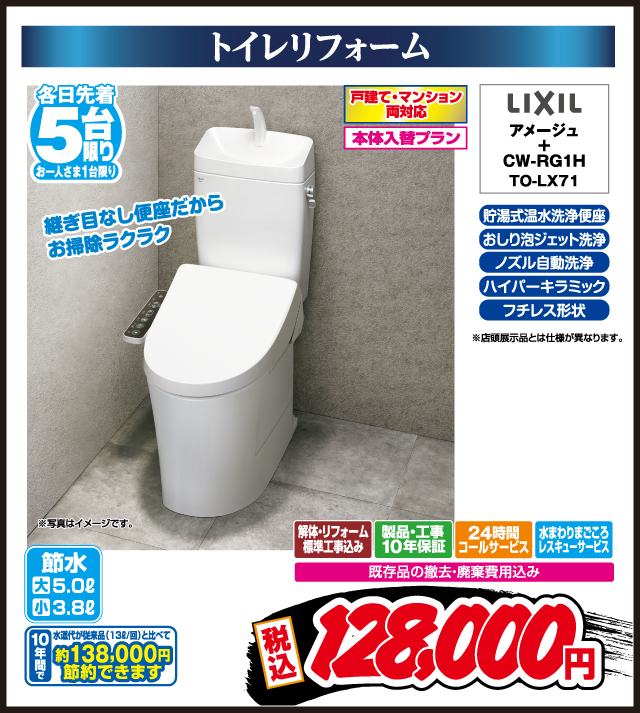 トイレリフォーム 継ぎ目なし便座だからお掃除ラクラク 戸建て・マンション両対応 本体入替プラン 貯湯式温水洗浄便座 おしり泡ジェット洗浄 ノズル自動洗浄 ハイパーキラミック フチレス形状 LIXIL アメージュ＋ CW-RG1H TO-LX71 解体・リフォーム標準工事込み 製品・工事10年保証 24時間コールサービス 水まわりまごころレスキューサービス 既存品の撤去・廃棄費用込み 節水 大5.0L 小3.8L 水道代節約（目安）年間約138,000円節約できます ※写真はイメージです。店頭展示品とは仕様が異なります。 税込 128,000円