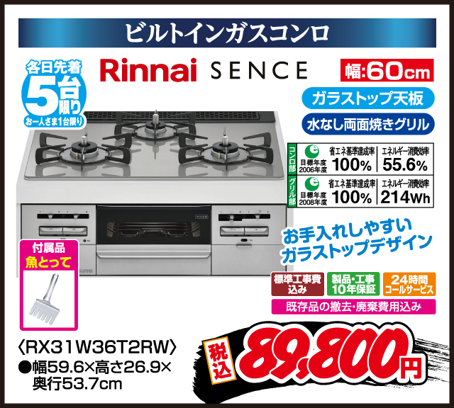 ビルトインガスコンロ 各日先着5台限り お一人さま1台限り Rinnai SENCE お手入れしやすいガラストップデザイン ガラストップ天板 水なし両面焼きグリル 省エネ基準達成率100% 2006年度 エネルギー消費効率55.6% 省エネ基準達成率100% 2008年度 エネルギー消費効率214Wh 標準工事費込み 製品・工事10年保証 24時間コールサービス 既存品の撤去・廃棄費用込み 付属品 魚とって 幅60cm RX31W36T2RW 幅59.6×高さ26.9×奥行53.7cm 税込 89,800円