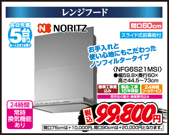 レンジフード 各日先着5台限り お一人さま1台限り NORITZ 24時間常時換気機能あり お手入れと使い心地にもこだわったノンフィルタータイプ 間口60cm スライド式前幕板付 NFG6S21MSI 幅59.8×奥行60×高さ44.5〜73cm 標準工事費込み 製品・工事10年保証 24時間コールサービス 既存品の撤去・廃棄費用込み 間口75cmは+10,000円、間口90cmは+20,000円となります。 税込 99,800円