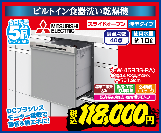 ビルトイン食器洗い乾燥機 各日先着5台限り お一人さま1台限り MITSUBISHI ELECTRIC スライドオープン 浅型タイプ 食器点数40点 使用水量約10L DCブラシレスモーター搭載で静音＆省エネに！ EW-45R3S-RA 幅44.8×高さ45×奥行61.9cm 標準工事費込み 製品・工事10年保証 24時間コールサービス 既存品の撤去・廃棄費用込み 税込 118,000円