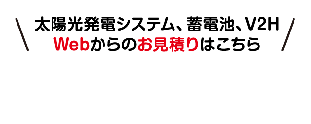 太陽光発電システム、蓄電池、V2H Webからのお見積りはこちら